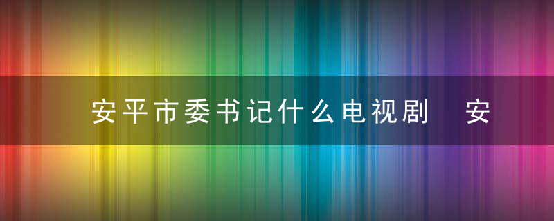 安平市委书记什么电视剧 安平市委书记是什么电视剧中的